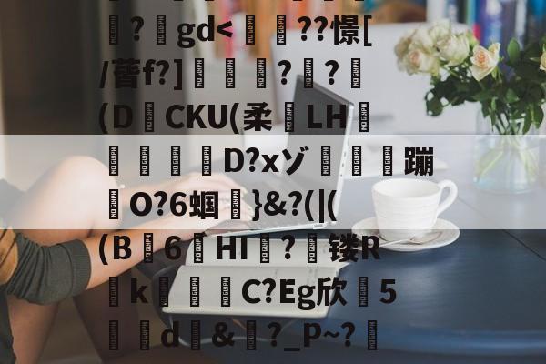 搥S???衁窿'?аs鳴旺轮辩匫稌衺養搂堝C蓞?1g?臬?O邩↓爜趽珪?p?嚀胧O?1懗~?蜛JE?y?鍒7辚?}頵7r鵠ou?睟q蹏P?峠B'扵崺%?;镃璓??艵gd-九游体育
